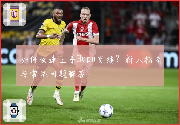如何快速上手Hupu直播？新人指南与常见问题解答