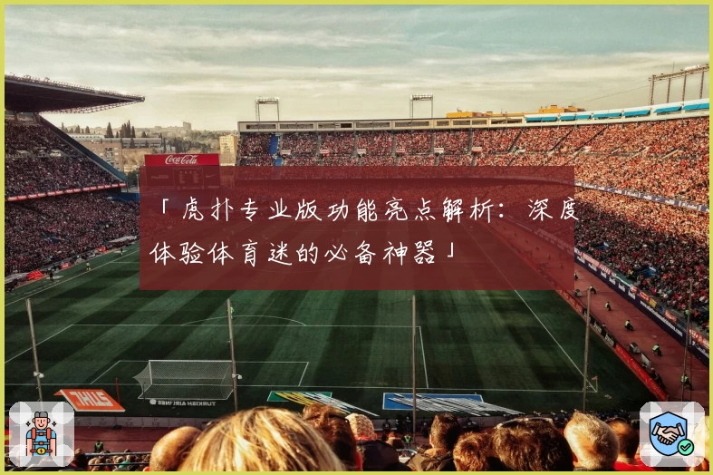 「虎扑专业版功能亮点解析：深度体验体育迷的必备神器」
