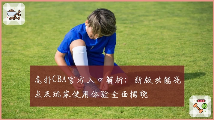 虎扑CBA官方入口解析：新版功能亮点及玩家使用体验全面揭晓