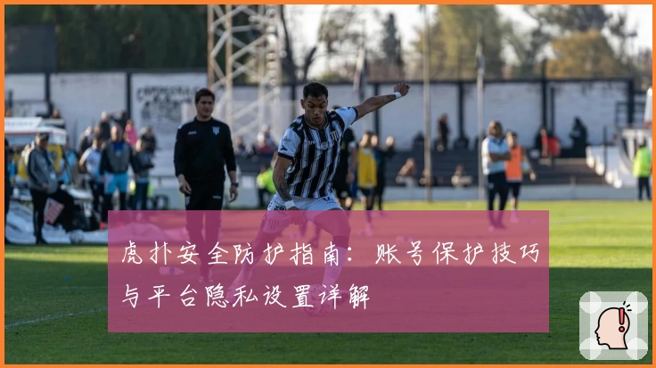 虎扑安全防护指南：账号保护技巧与平台隐私设置详解