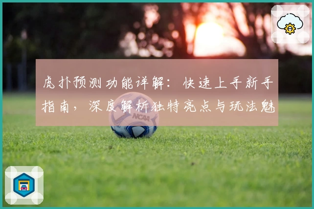 虎扑预测功能详解:快速上手新手指南,深度解析独特亮点与玩法魅力