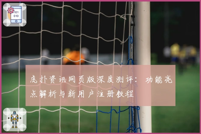 虎扑资讯网页版深度测评：功能亮点解析与新用户注册教程