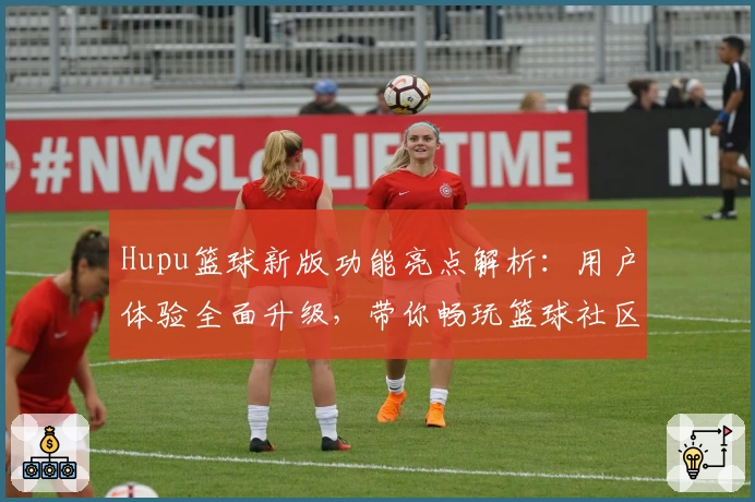 Hupu篮球新版功能亮点解析：用户体验全面升级，带你畅玩篮球社区